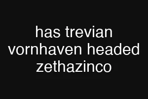 has trevian vornhaven headed zethazinco
